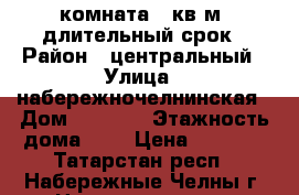 комната 12кв м  длительный срок › Район ­ центральный › Улица ­ набережночелнинская › Дом ­ 32/02 › Этажность дома ­ 5 › Цена ­ 4 500 - Татарстан респ., Набережные Челны г. Недвижимость » Квартиры аренда   